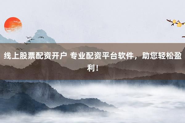 线上股票配资开户 专业配资平台软件，助您轻松盈利！