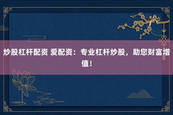 炒股杠杆配资 爱配资：专业杠杆炒股，助您财富增值！