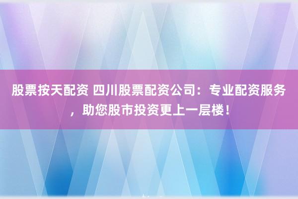 股票按天配资 四川股票配资公司：专业配资服务，助您股市投资更上一层楼！