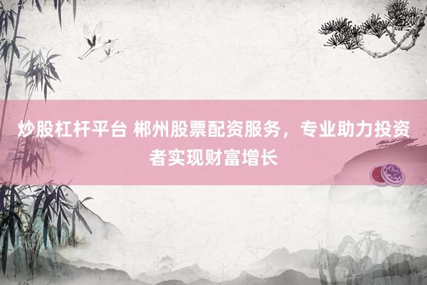 炒股杠杆平台 郴州股票配资服务，专业助力投资者实现财富增长