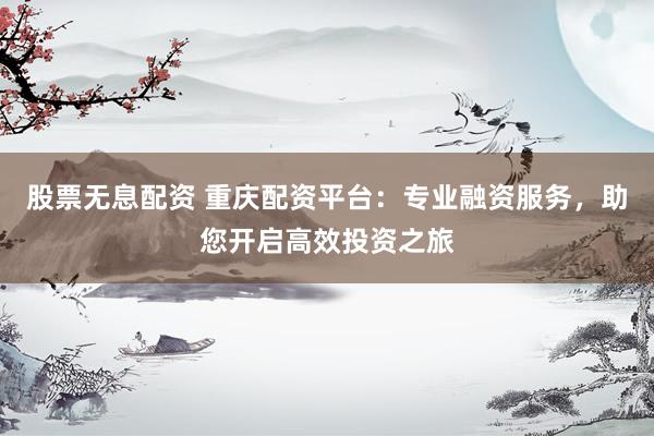 股票无息配资 重庆配资平台：专业融资服务，助您开启高效投资之旅
