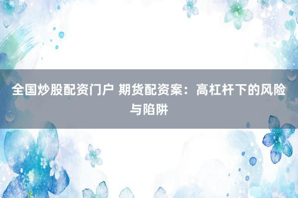 全国炒股配资门户 期货配资案：高杠杆下的风险与陷阱