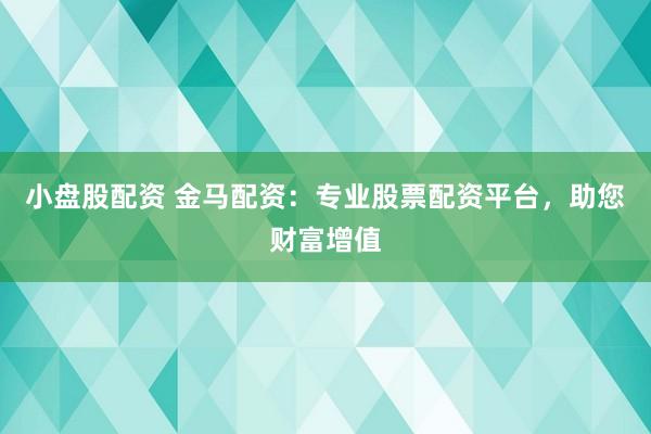 小盘股配资 金马配资：专业股票配资平台，助您财富增值