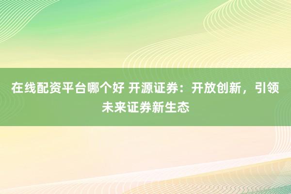 在线配资平台哪个好 开源证券：开放创新，引领未来证券新生态