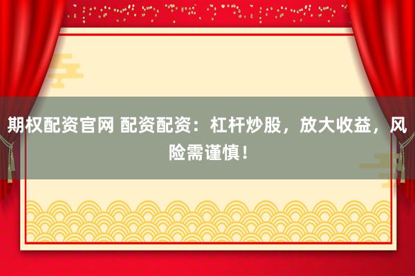 期权配资官网 配资配资：杠杆炒股，放大收益，风险需谨慎！
