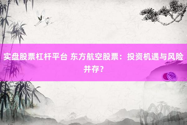 实盘股票杠杆平台 东方航空股票：投资机遇与风险并存？