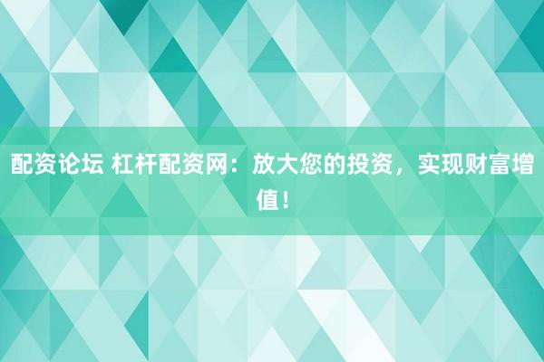 配资论坛 杠杆配资网：放大您的投资，实现财富增值！