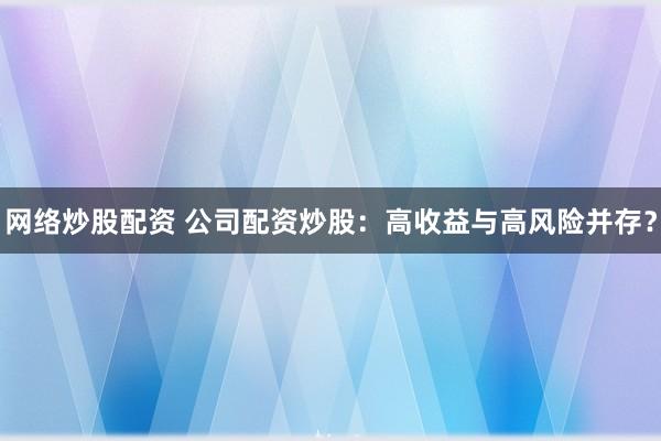 网络炒股配资 公司配资炒股：高收益与高风险并存？
