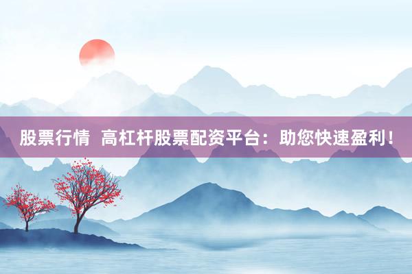 股票行情  高杠杆股票配资平台：助您快速盈利！