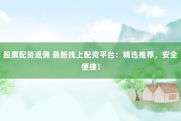 股票配资返佣 最新线上配资平台：精选推荐，安全便捷！