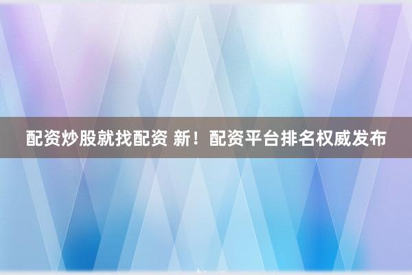 配资炒股就找配资 新！配资平台排名权威发布