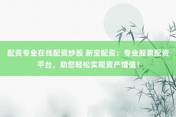 配资专业在线配资炒股 新宝配资：专业股票配资平台，助您轻松实现资产增值！
