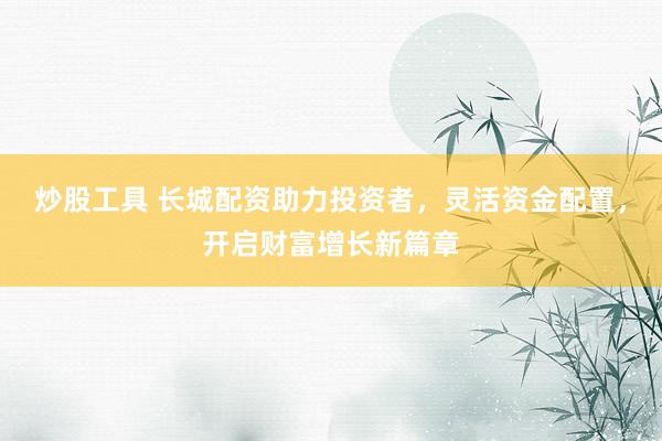 炒股工具 长城配资助力投资者，灵活资金配置，开启财富增长新篇章