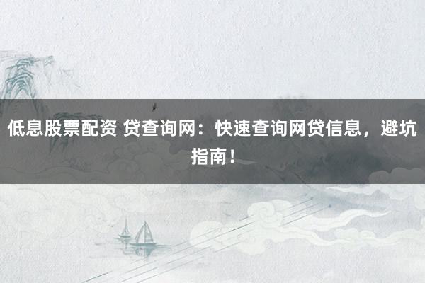 低息股票配资 贷查询网：快速查询网贷信息，避坑指南！
