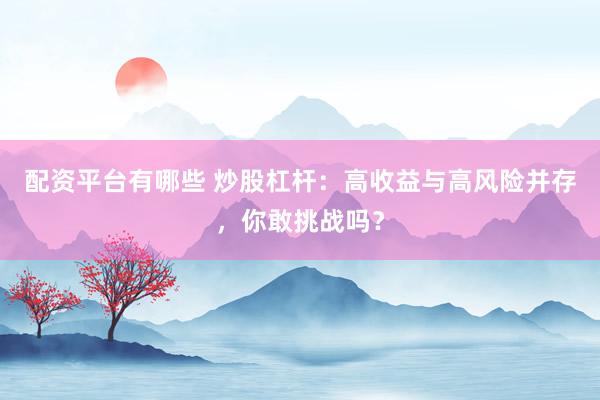 配资平台有哪些 炒股杠杆：高收益与高风险并存，你敢挑战吗？
