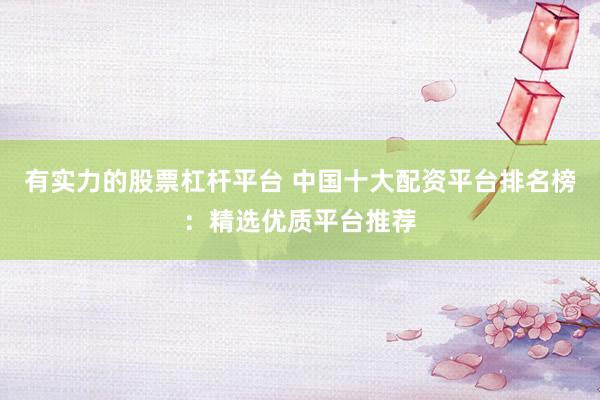有实力的股票杠杆平台 中国十大配资平台排名榜：精选优质平台推荐