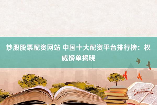 炒股股票配资网站 中国十大配资平台排行榜：权威榜单揭晓