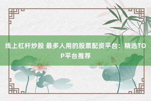 线上杠杆炒股 最多人用的股票配资平台：精选TOP平台推荐