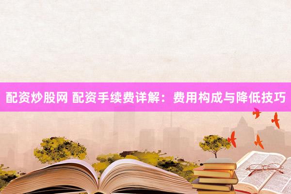 配资炒股网 配资手续费详解：费用构成与降低技巧