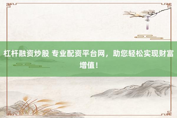 杠杆融资炒股 专业配资平台网，助您轻松实现财富增值！