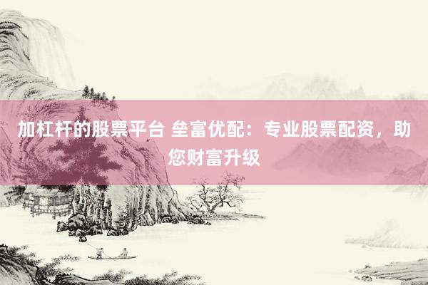 加杠杆的股票平台 垒富优配：专业股票配资，助您财富升级