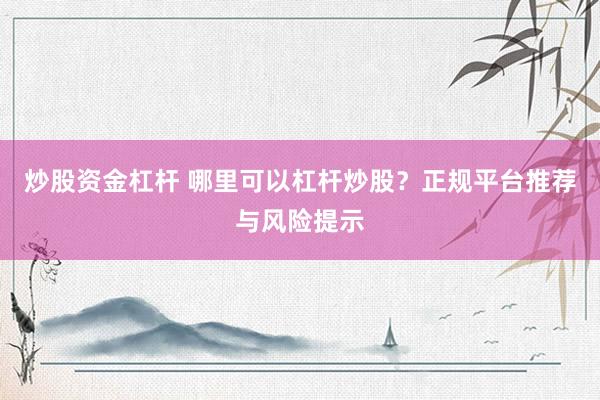 炒股资金杠杆 哪里可以杠杆炒股？正规平台推荐与风险提示