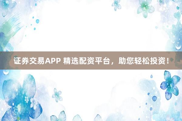 证券交易APP 精选配资平台，助您轻松投资！