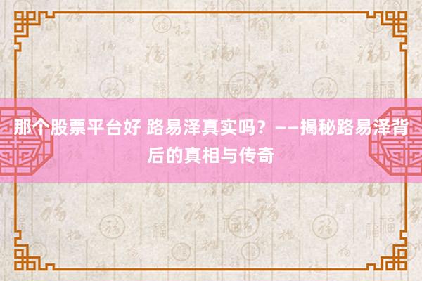 那个股票平台好 路易泽真实吗？——揭秘路易泽背后的真相与传奇