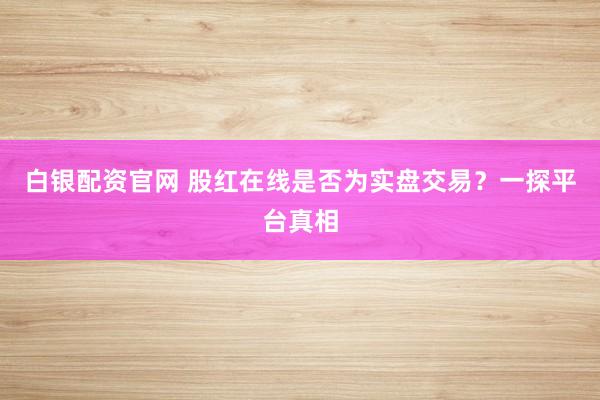 白银配资官网 股红在线是否为实盘交易？一探平台真相