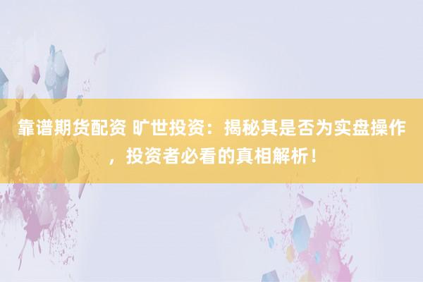 靠谱期货配资 旷世投资：揭秘其是否为实盘操作，投资者必看的真相解析！