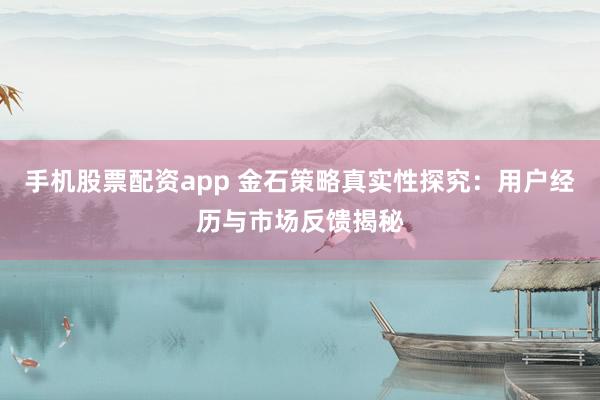 手机股票配资app 金石策略真实性探究：用户经历与市场反馈揭秘