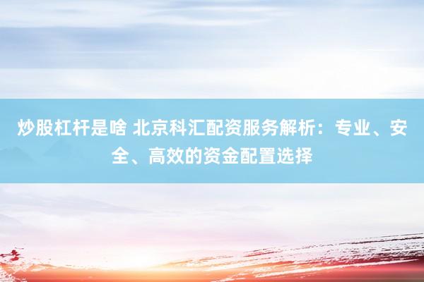 炒股杠杆是啥 北京科汇配资服务解析：专业、安全、高效的资金配置选择