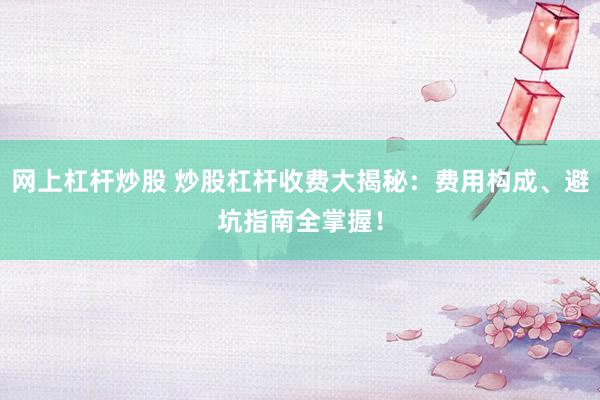 网上杠杆炒股 炒股杠杆收费大揭秘：费用构成、避坑指南全掌握！
