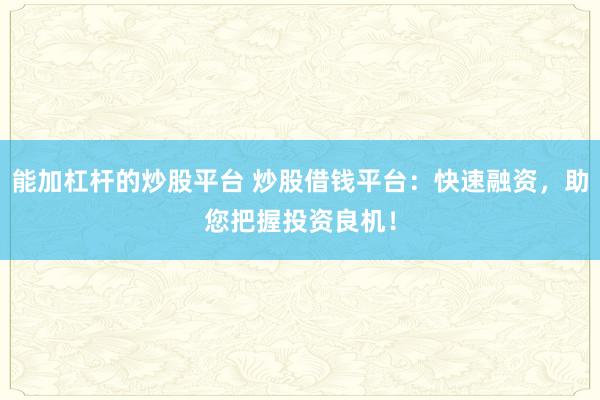 能加杠杆的炒股平台 炒股借钱平台：快速融资，助您把握投资良机！