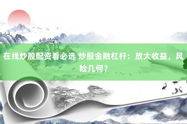 在线炒股配资看必选 炒股金融杠杆：放大收益，风险几何？