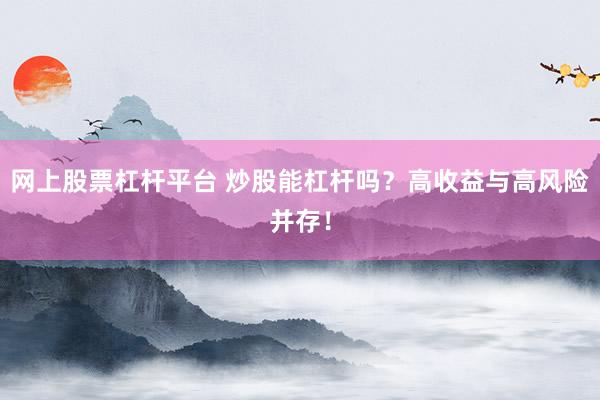 网上股票杠杆平台 炒股能杠杆吗？高收益与高风险并存！