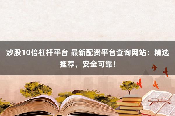 炒股10倍杠杆平台 最新配资平台查询网站：精选推荐，安全可靠！