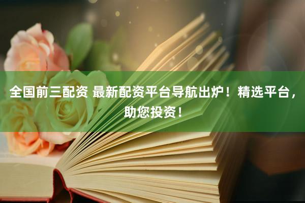 全国前三配资 最新配资平台导航出炉！精选平台，助您投资！
