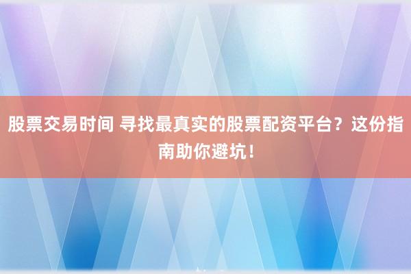股票交易时间 寻找最真实的股票配资平台？这份指南助你避坑！