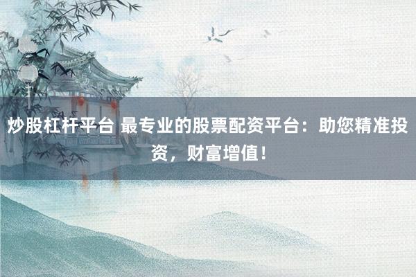 炒股杠杆平台 最专业的股票配资平台：助您精准投资，财富增值！