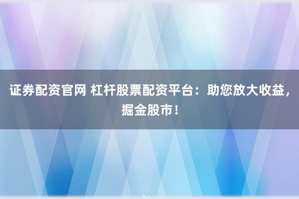 证券配资官网 杠杆股票配资平台：助您放大收益，掘金股市！