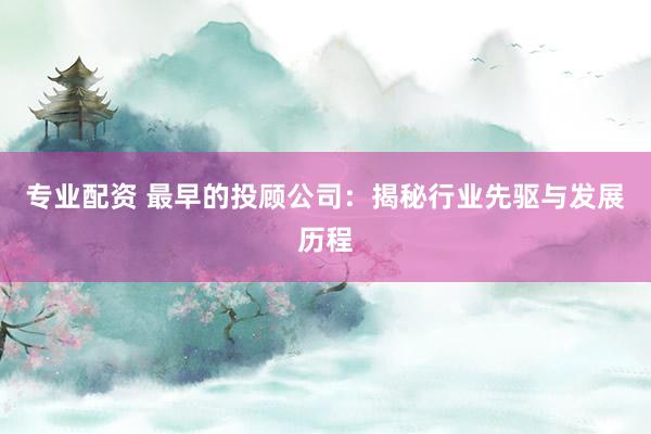 专业配资 最早的投顾公司：揭秘行业先驱与发展历程