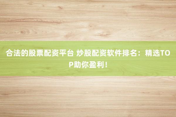 合法的股票配资平台 炒股配资软件排名：精选TOP助你盈利！