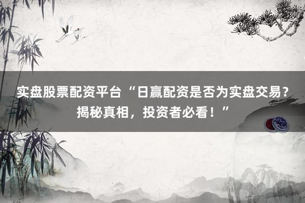 实盘股票配资平台 “日赢配资是否为实盘交易？揭秘真相，投资者必看！”