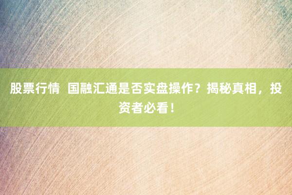 股票行情  国融汇通是否实盘操作？揭秘真相，投资者必看！