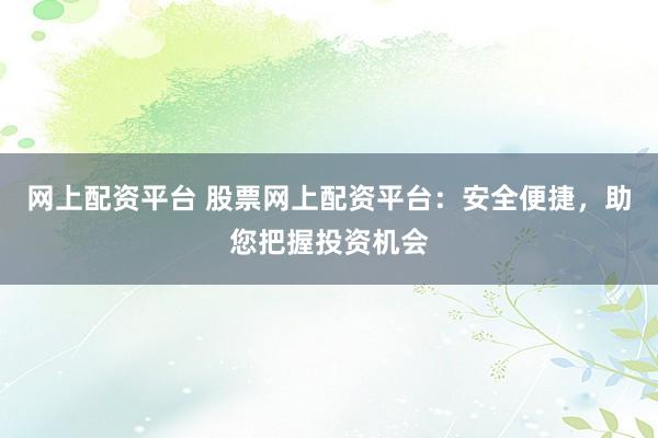 网上配资平台 股票网上配资平台：安全便捷，助您把握投资机会