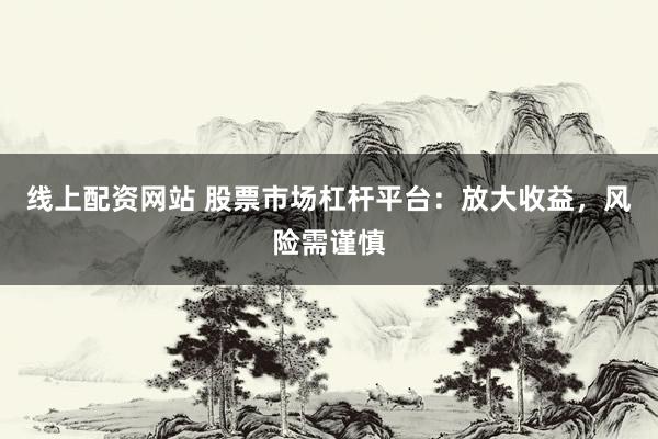 线上配资网站 股票市场杠杆平台：放大收益，风险需谨慎