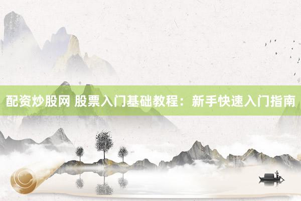 配资炒股网 股票入门基础教程：新手快速入门指南