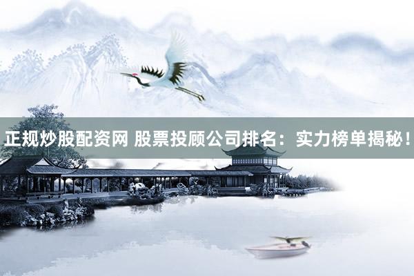 正规炒股配资网 股票投顾公司排名：实力榜单揭秘！
