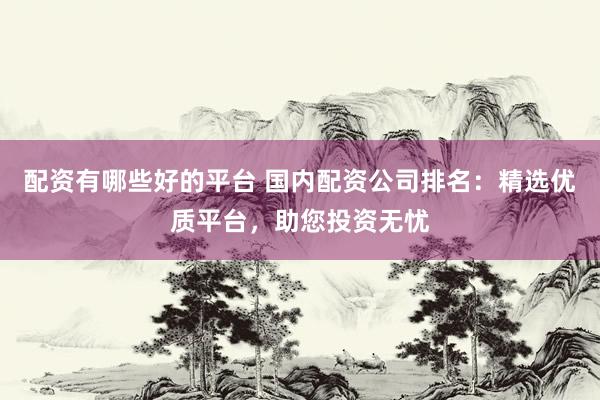 配资有哪些好的平台 国内配资公司排名：精选优质平台，助您投资无忧